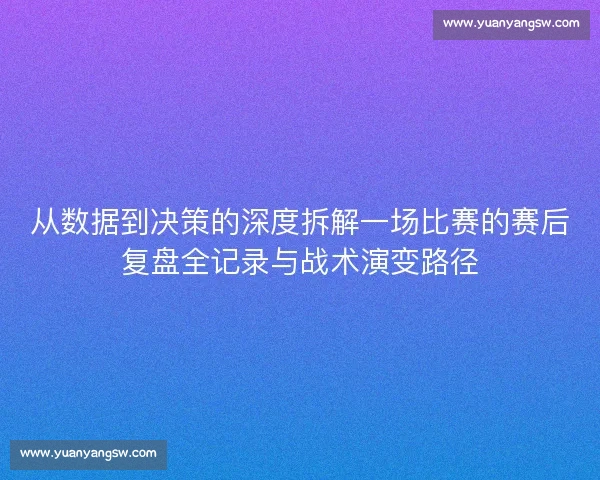 从数据到决策的深度拆解一场比赛的赛后复盘全记录与战术演变路径